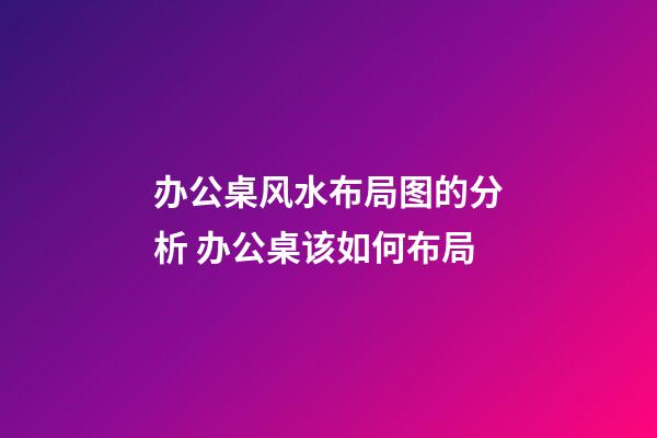 办公桌风水布局图的分析 办公桌该如何布局